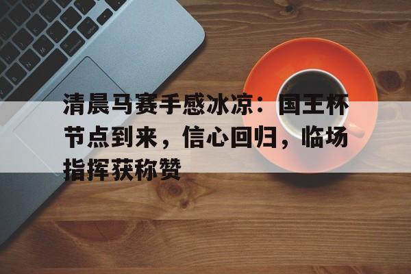 清晨马赛手感冰凉：国王杯节点到来，信心回归，临场指挥获称赞的简单介绍